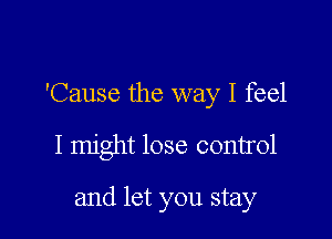 'Cause the way I feel

I might lose control

and let you stay
