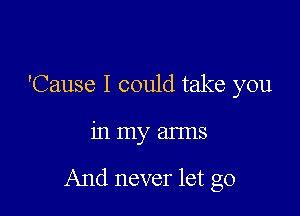 'Cause I could take you

inmy arms

And never let go