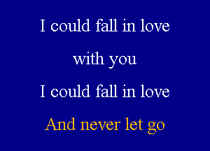 I could fall in love
with you

I could fall in love

And never let go
