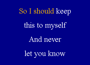 So I should keep

this to myself
And never

let you know