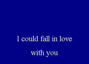 I could fall in love

with you