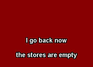 I go back now

the stores are empty