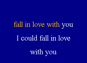fall in love with you

I could fall in love

with you