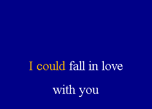 I could fall in love

with you