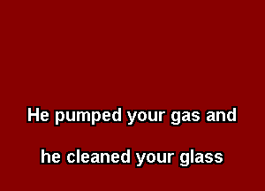 He pumped your gas and

he cleaned your glass