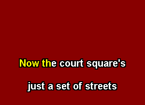 Now the court square's

just a set of streets