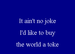 It ain't no joke

I'd like to buy

the world a toke