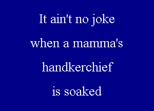 It ain't no joke

When a mamma's
handkerchief
is soaked