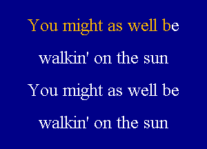 You might as well be
walkin' 0n the sun
You might as well be

walkjn' on the sun