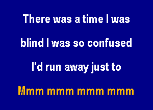 There was a time I was

blind I was so confused

I'd run awayjust to

Mmm mmm mmm mmm