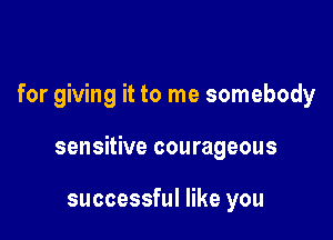 for giving it to me somebody

sensitive courageous

successful like you
