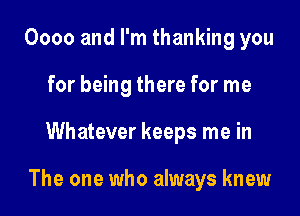 0000 and I'm thanking you
for being there for me

Whatever keeps me in

The one who always knew