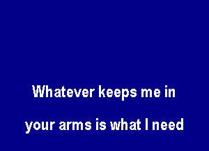 Whatever keeps me in

your arms is what I need
