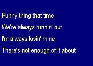 Funny thing that time
We're always runnin' out

I'm always losin' mine

There's not enough of it about