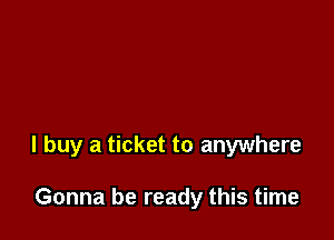 I buy a ticket to anywhere

Gonna be ready this time