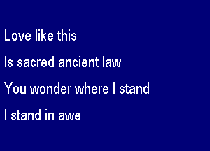 Love like this

Is sacred ancient law
You wonder where I stand

I stand in awe