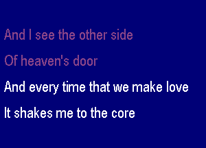 And every time that we make love

It shakes me to the core