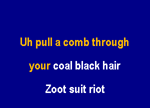 Uh pull a comb through

your coal black hair

Zoot suit riot