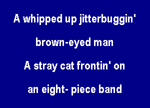 A whipped up jitterbuggin'

brown-eyed man
A stray cat frontin' on

an eight- piece band