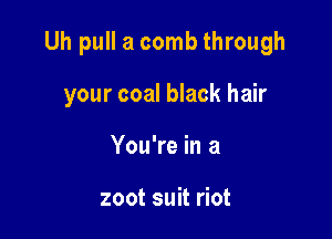 Uh pull a comb through

your coal black hair
You're in a

zoot suit riot