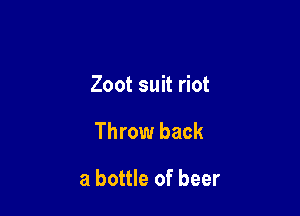 Zoot suit riot

Throw back

a bottle of beer