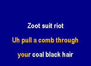 Zoot suit riot

Uh pull a comb through

your coal black hair