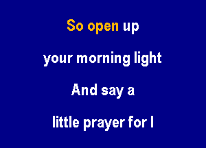 80 open up
your morning light

And say a

little prayer for l