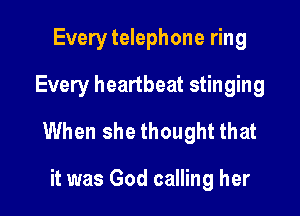 Every telephone ring
Every heartbeat stinging

When she thought that

it was God calling her