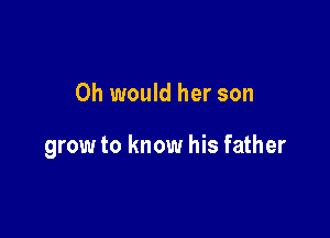 0h would her son

grow to know his father