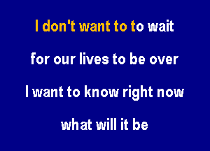 I don't want to to wait

for our lives to be over

lwant to know right now

what will it be