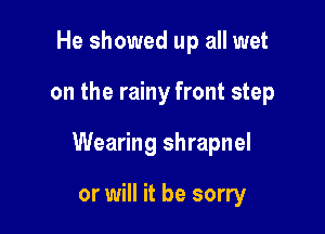 He showed up all wet

on the rainy front step

Wearing shrapnel

or will it be sorry