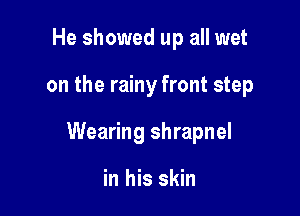 He showed up all wet

on the rainy front step

Wearing shrapnel

in his skin