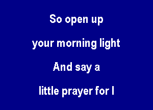 80 open up
your morning light

And say a

little prayer for l
