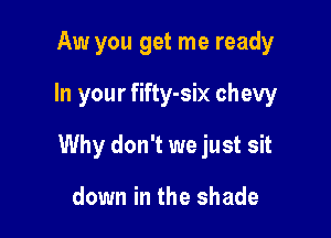 Aw you get me ready

In your fifty-six chevy

Why don't we just sit

down in the shade