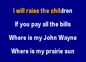 I will raise the children

If you pay all the bills

Where is my John Wayne

Where is my prairie sun