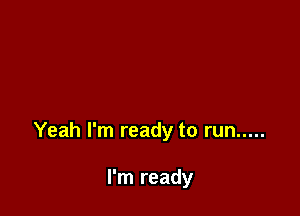 Yeah I'm ready to run .....

I'm ready