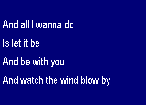 And all I wanna do
Is let it be

And be with you
And watch the wind blow by