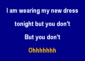 I am wearing my new dress

tonight but you don't
But you don't
Ohhhhhhh