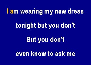 I am wearing my new dress

tonight but you don't
But you don't

even know to ask me