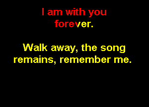 I am with you
forever.

Walk away, the song

remains, remember me.