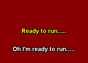 Ready to run .....

Oh I'm ready to run .....