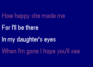 For I'll be there

In my daughters eyes