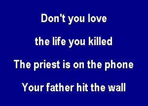 Don't you love

the life you killed

The priest is on the phone

Your father hit the wall