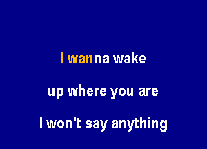 I wanna wake

up where you are

I won't say anything