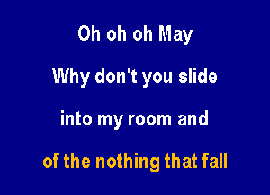 Oh oh oh May
Why don't you slide

into my room and

of the nothing that fall