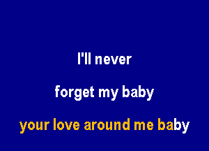 I'll never

forget my baby

your love around me baby