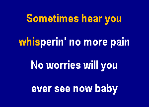 Sometimes hear you

whisperin' no more pain

No worries will you

ever see now baby