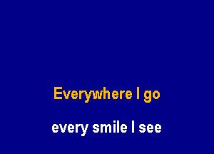 Everywhere I go

every smile I see