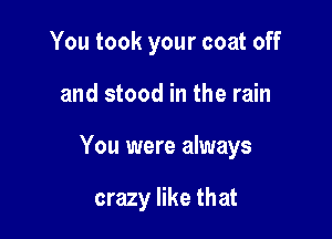 You took your coat off

and stood in the rain

You were always

crazy like that