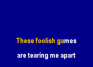 These foolish games

are tearing me apart